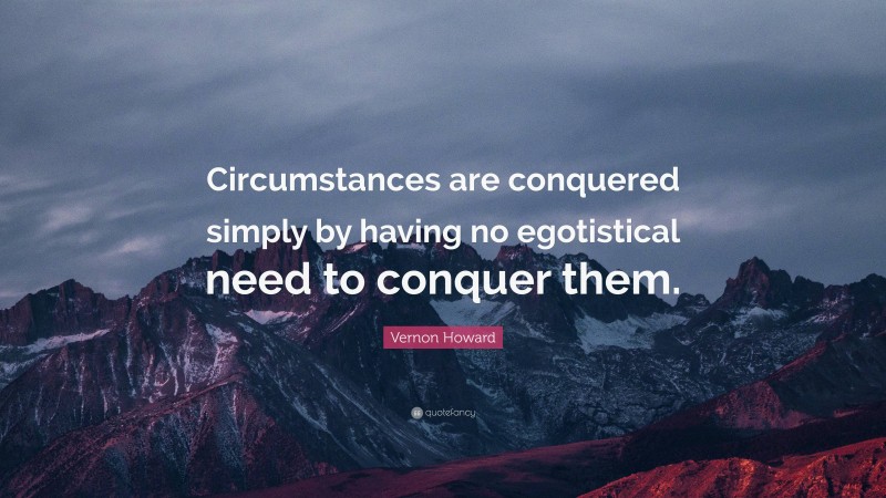 Vernon Howard Quote: “Circumstances are conquered simply by having no egotistical need to conquer them.”