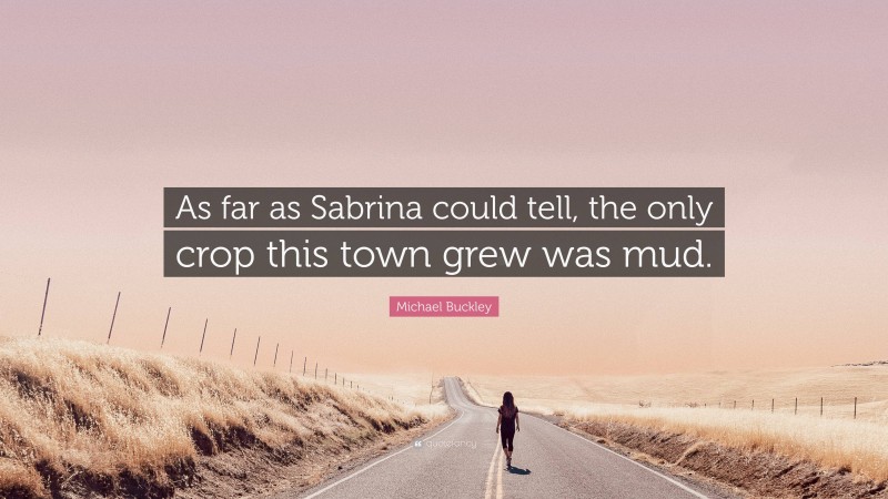 Michael Buckley Quote: “As far as Sabrina could tell, the only crop this town grew was mud.”