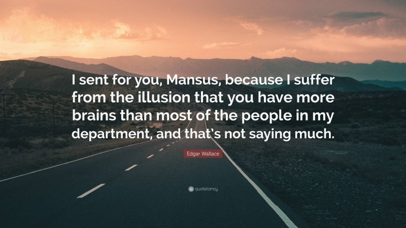 Edgar Wallace Quote: “I sent for you, Mansus, because I suffer from the illusion that you have more brains than most of the people in my department, and that’s not saying much.”
