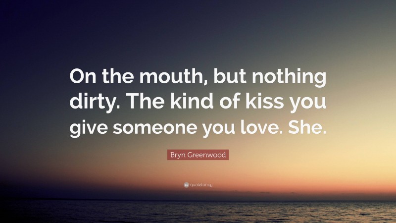 Bryn Greenwood Quote: “On the mouth, but nothing dirty. The kind of kiss you give someone you love. She.”