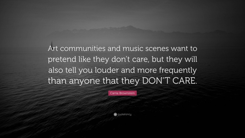 Carrie Brownstein Quote: “Art communities and music scenes want to pretend like they don’t care, but they will also tell you louder and more frequently than anyone that they DON’T CARE.”