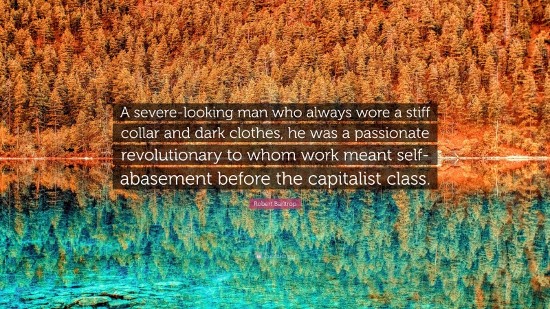 Robert Barltrop Quote: “A severe-looking man who always wore a stiff collar and dark clothes, he was a passionate revolutionary to whom work meant self-abasement before the capitalist class.”