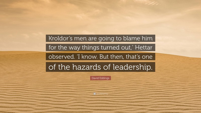 David Eddings Quote: “Kroldor’s men are going to blame him for the way things turned out,’ Hettar observed. ‘I know. But then, that’s one of the hazards of leadership.”