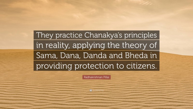 Radhakrishnan Pillai Quote: “They practice Chanakya’s principles in reality, applying the theory of Sama, Dana, Danda and Bheda in providing protection to citizens.”