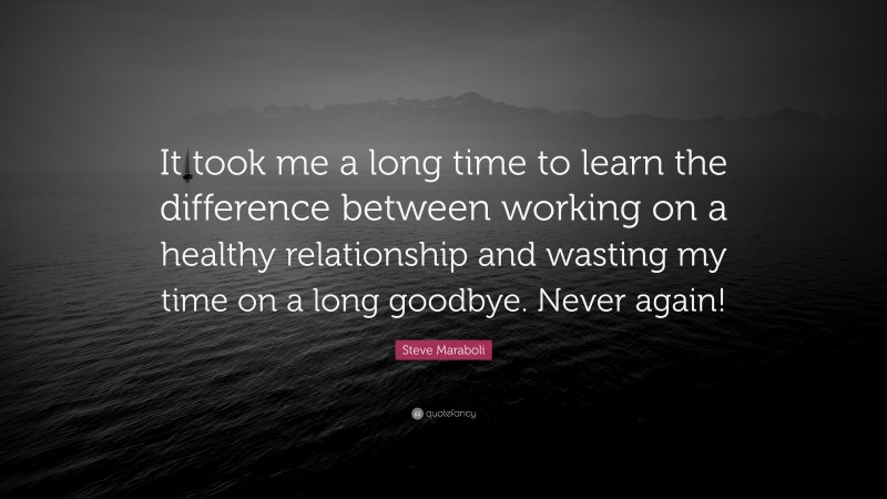 Steve Maraboli Quote: “It took me a long time to learn the difference between working on a healthy relationship and wasting my time on a long goodbye. Never again!”