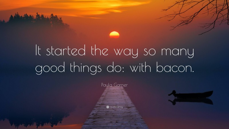 Paula Garner Quote: “It started the way so many good things do: with bacon.”