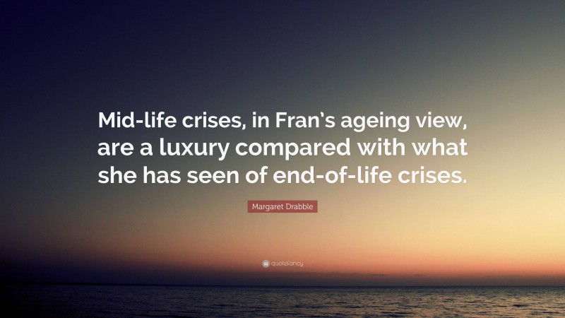 Margaret Drabble Quote: “Mid-life crises, in Fran’s ageing view, are a luxury compared with what she has seen of end-of-life crises.”