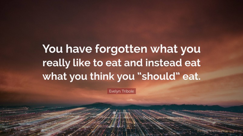 Evelyn Tribole Quote: “You have forgotten what you really like to eat and instead eat what you think you “should” eat.”