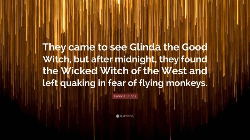 Patricia Briggs Quote: “They came to see Glinda the Good Witch, but after midnight, they found the Wicked Witch of the West and left quaking in fear of flying monkeys.”