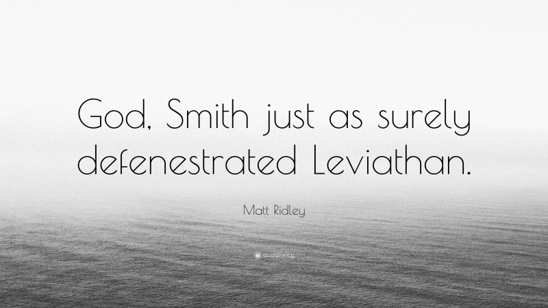 Matt Ridley Quote: “God, Smith just as surely defenestrated Leviathan.”