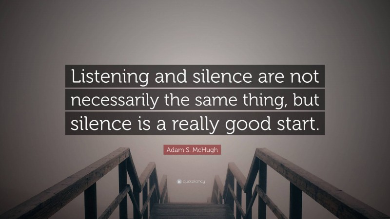 Adam S. McHugh Quote: “Listening and silence are not necessarily the same thing, but silence is a really good start.”