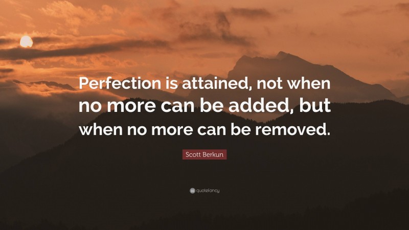 Scott Berkun Quote: “Perfection is attained, not when no more can be added, but when no more can be removed.”