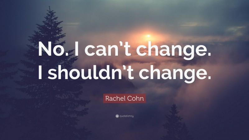 Rachel Cohn Quote: “No. I can’t change. I shouldn’t change.”