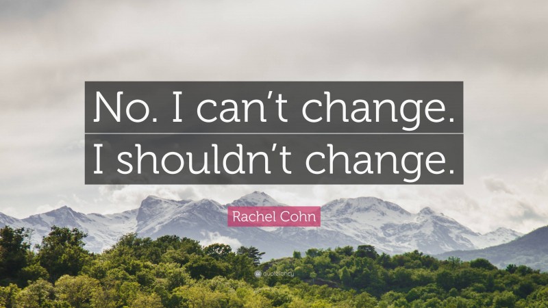 Rachel Cohn Quote: “No. I can’t change. I shouldn’t change.”