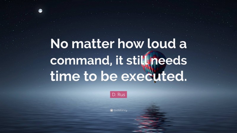 D. Rus Quote: “No matter how loud a command, it still needs time to be executed.”