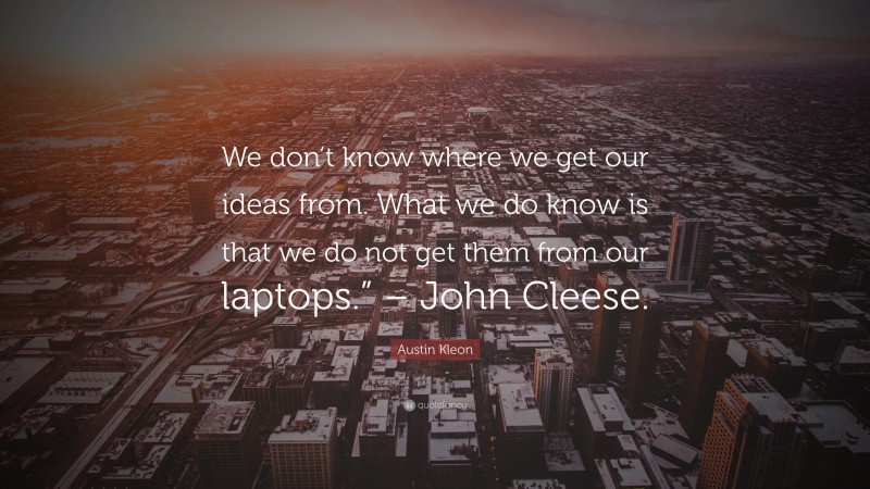 Austin Kleon Quote: “We don’t know where we get our ideas from. What we do know is that we do not get them from our laptops.” – John Cleese.”