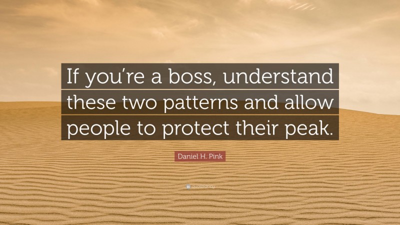 Daniel H. Pink Quote: “If you’re a boss, understand these two patterns and allow people to protect their peak.”