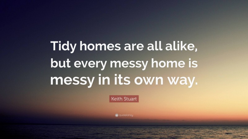 Keith Stuart Quote: “Tidy homes are all alike, but every messy home is messy in its own way.”