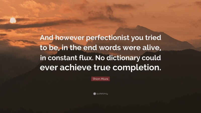 Shion Miura Quote: “And however perfectionist you tried to be, in the end words were alive, in constant flux. No dictionary could ever achieve true completion.”