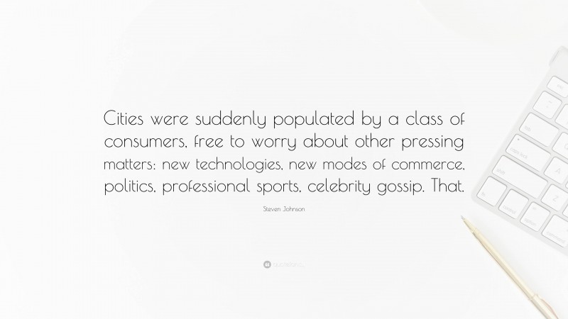 Steven Johnson Quote: “Cities were suddenly populated by a class of consumers, free to worry about other pressing matters: new technologies, new modes of commerce, politics, professional sports, celebrity gossip. That.”