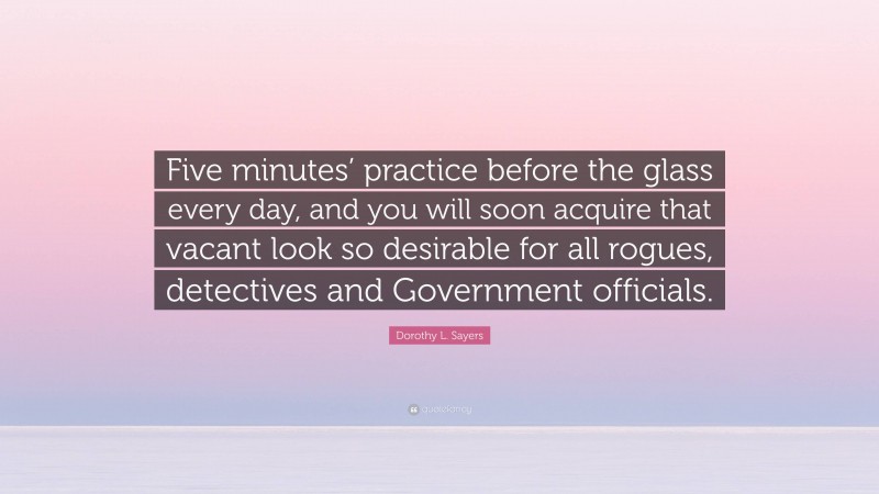 Dorothy L. Sayers Quote: “Five minutes’ practice before the glass every day, and you will soon acquire that vacant look so desirable for all rogues, detectives and Government officials.”