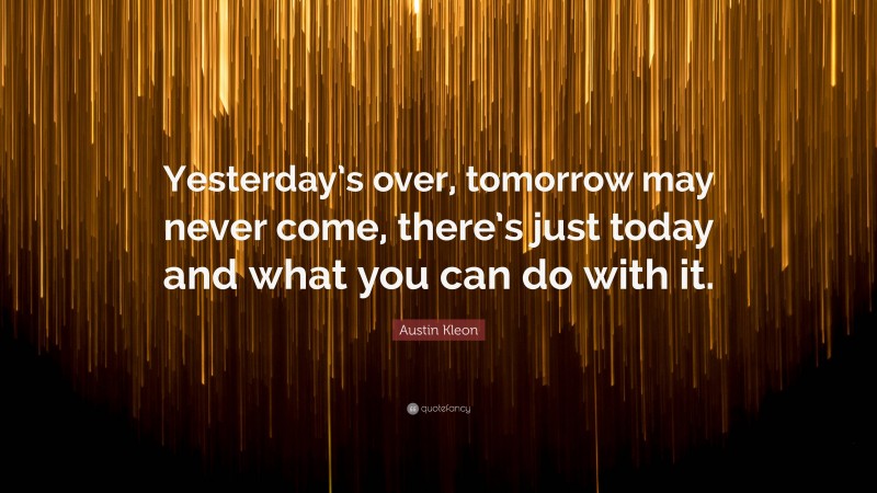 Austin Kleon Quote: “Yesterday’s over, tomorrow may never come, there’s just today and what you can do with it.”