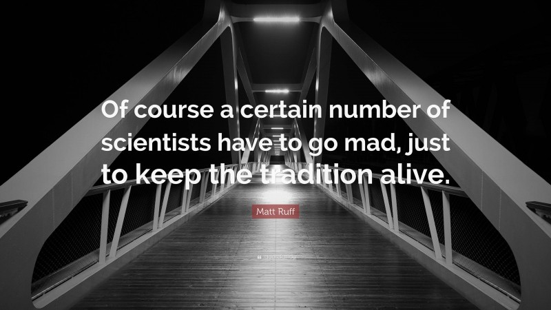 Matt Ruff Quote: “Of course a certain number of scientists have to go mad, just to keep the tradition alive.”