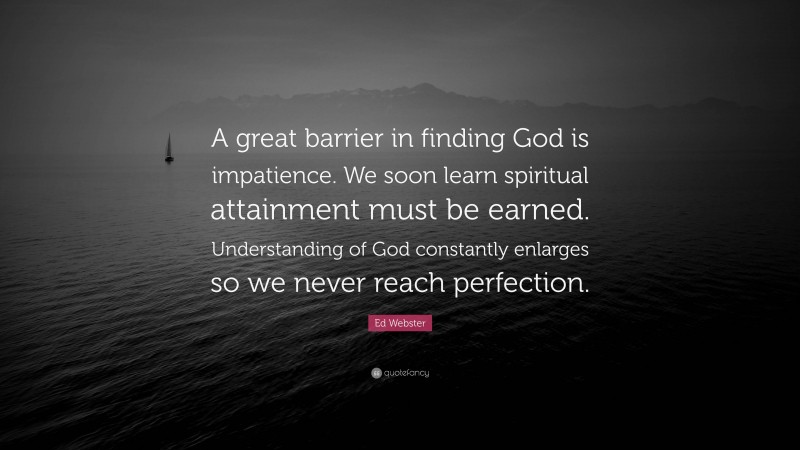 Ed Webster Quote: “A great barrier in finding God is impatience. We soon learn spiritual attainment must be earned. Understanding of God constantly enlarges so we never reach perfection.”