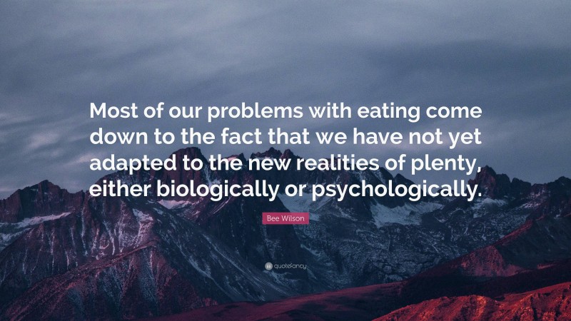 Bee Wilson Quote: “Most of our problems with eating come down to the fact that we have not yet adapted to the new realities of plenty, either biologically or psychologically.”