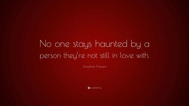 Jonathan Franzen Quote: “No one stays haunted by a person they’re not still in love with.”
