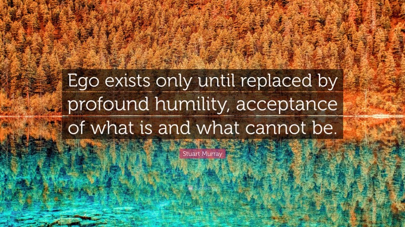Stuart Murray Quote: “Ego exists only until replaced by profound humility, acceptance of what is and what cannot be.”
