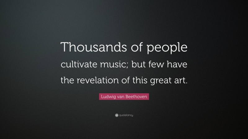 Ludwig van Beethoven Quote: “Thousands of people cultivate music; but few have the revelation of this great art.”