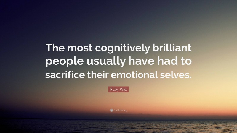 Ruby Wax Quote: “The most cognitively brilliant people usually have had to sacrifice their emotional selves.”