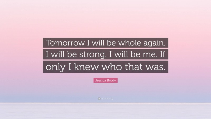 Jessica Brody Quote: “Tomorrow I will be whole again. I will be strong. I will be me. If only I knew who that was.”