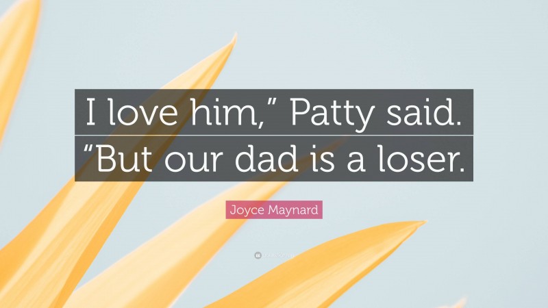 Joyce Maynard Quote: “I love him,” Patty said. “But our dad is a loser.”