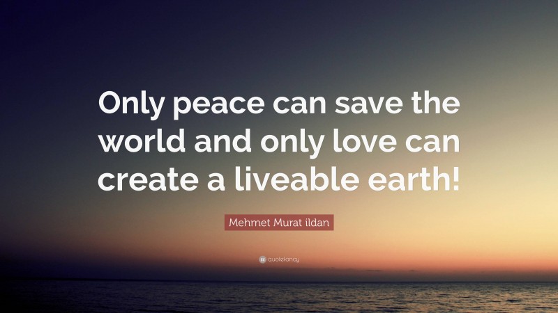 Mehmet Murat ildan Quote: “Only peace can save the world and only love can create a liveable earth!”