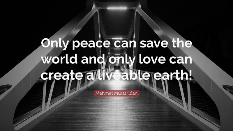 Mehmet Murat ildan Quote: “Only peace can save the world and only love can create a liveable earth!”