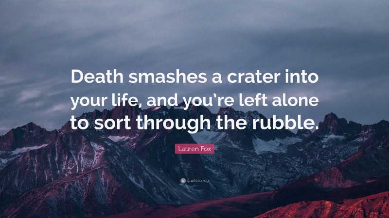 Lauren Fox Quote: “Death smashes a crater into your life, and you’re left alone to sort through the rubble.”