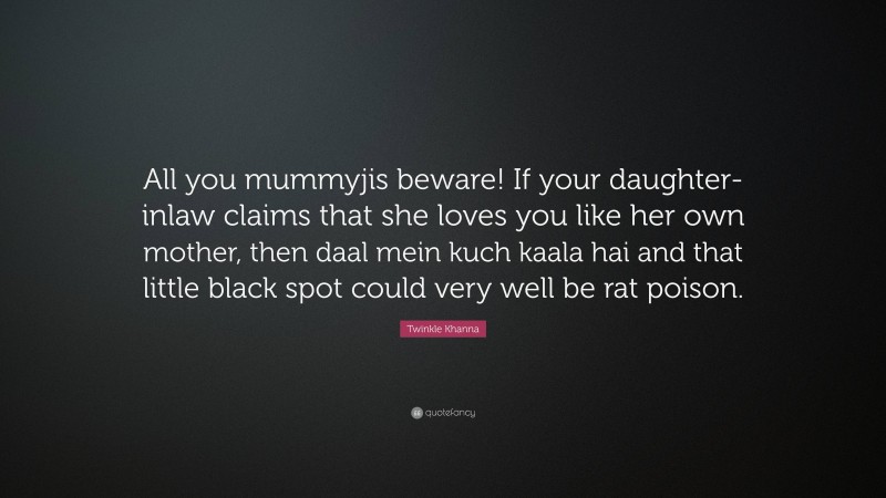 Twinkle Khanna Quote: “All you mummyjis beware! If your daughter-inlaw claims that she loves you like her own mother, then daal mein kuch kaala hai and that little black spot could very well be rat poison.”