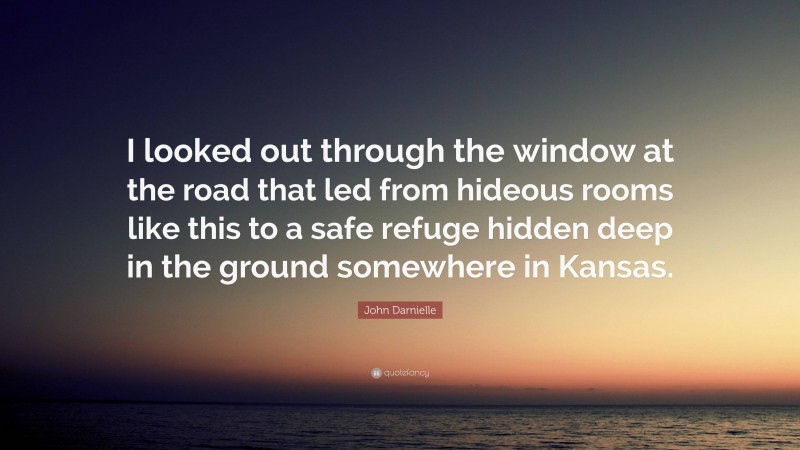 John Darnielle Quote: “I looked out through the window at the road that led from hideous rooms like this to a safe refuge hidden deep in the ground somewhere in Kansas.”