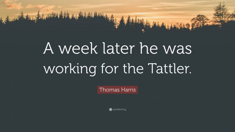 Thomas Harris Quote: “A week later he was working for the Tattler.”