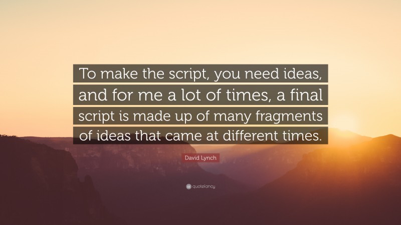 David Lynch Quote: “To make the script, you need ideas, and for me a lot of times, a final script is made up of many fragments of ideas that came at different times.”