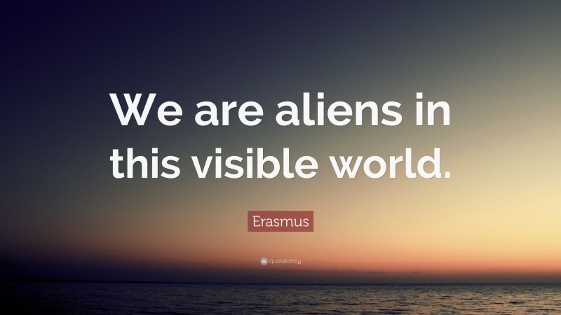 Erasmus Quote: “We are aliens in this visible world.”