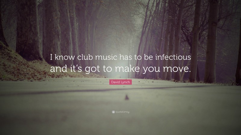 David Lynch Quote: “I know club music has to be infectious and it’s got to make you move.”