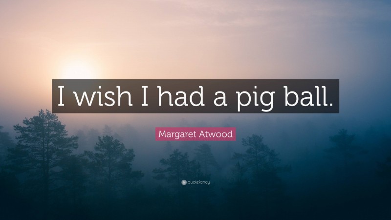 Margaret Atwood Quote: “I wish I had a pig ball.”