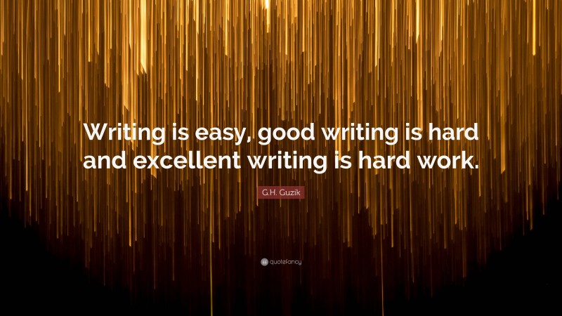 G.H. Guzik Quote: “Writing is easy, good writing is hard and excellent writing is hard work.”