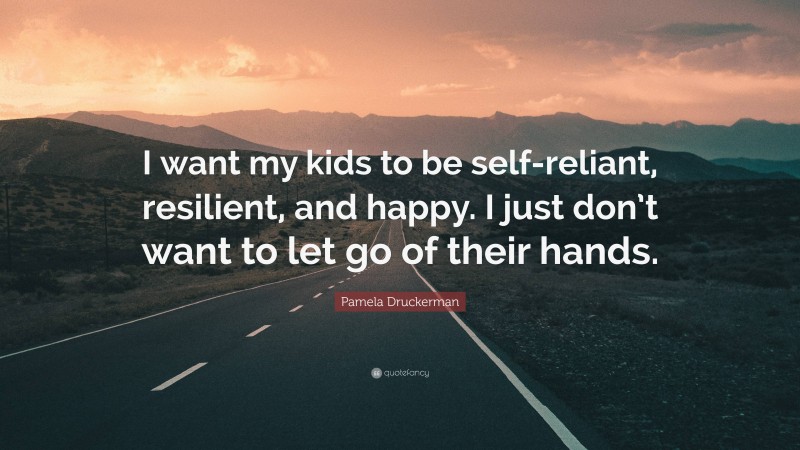 Pamela Druckerman Quote: “I want my kids to be self-reliant, resilient, and happy. I just don’t want to let go of their hands.”