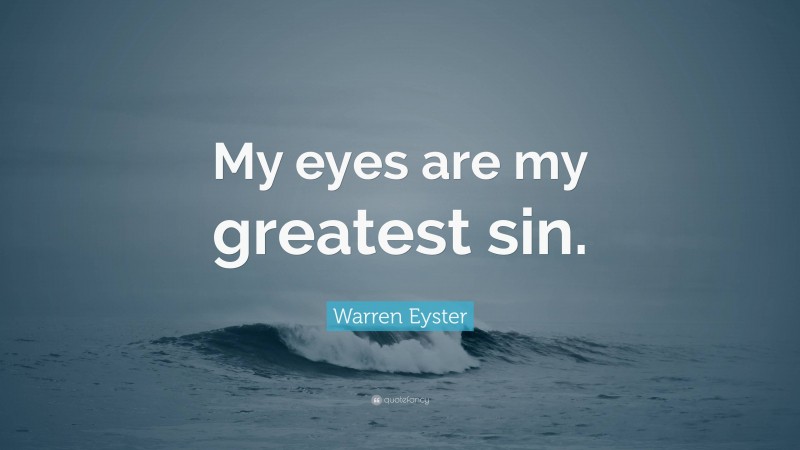 Warren Eyster Quote: “My eyes are my greatest sin.”