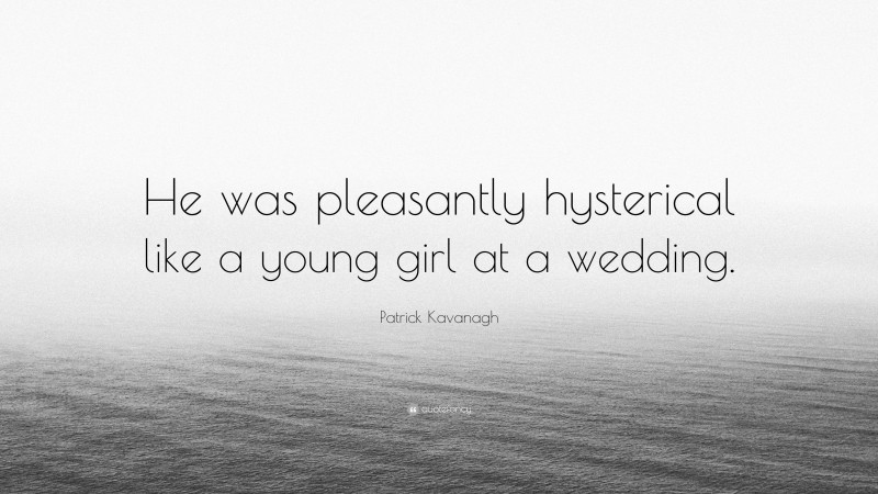 Patrick Kavanagh Quote: “He was pleasantly hysterical like a young girl at a wedding.”