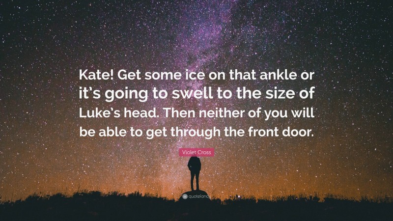 Violet Cross Quote: “Kate! Get some ice on that ankle or it’s going to swell to the size of Luke’s head. Then neither of you will be able to get through the front door.”